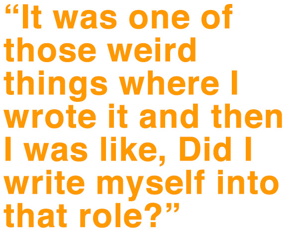 quote: It was one of those weird things where I wrote it and then I was like, Did I write myself into that role?